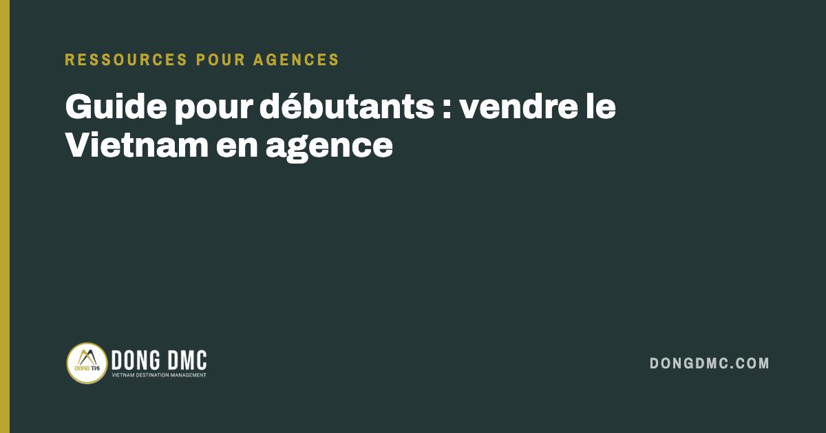 Guide pour débutants : vendre le Vietnam en agence