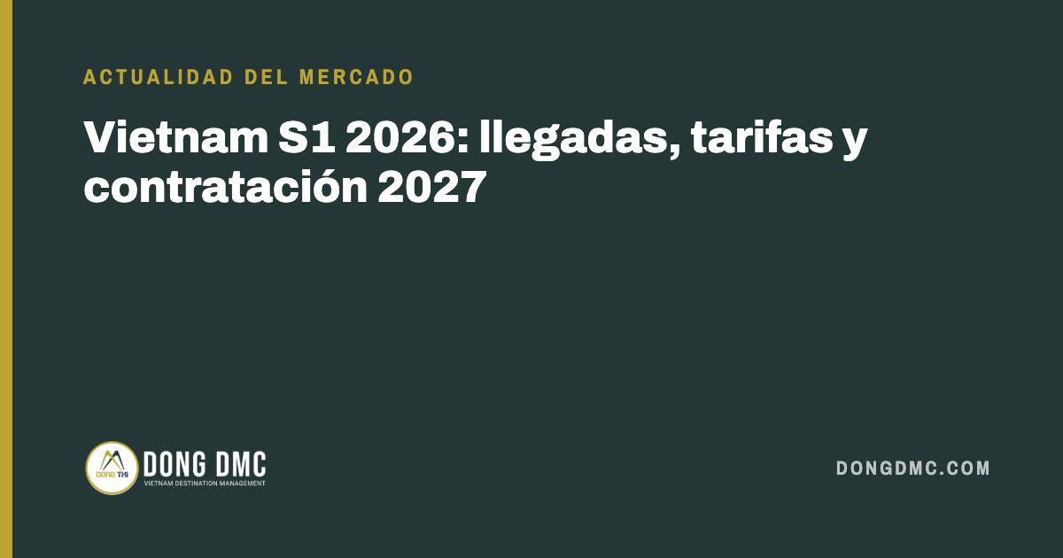 Vietnam S1 2026: llegadas, tarifas y contratación 2027