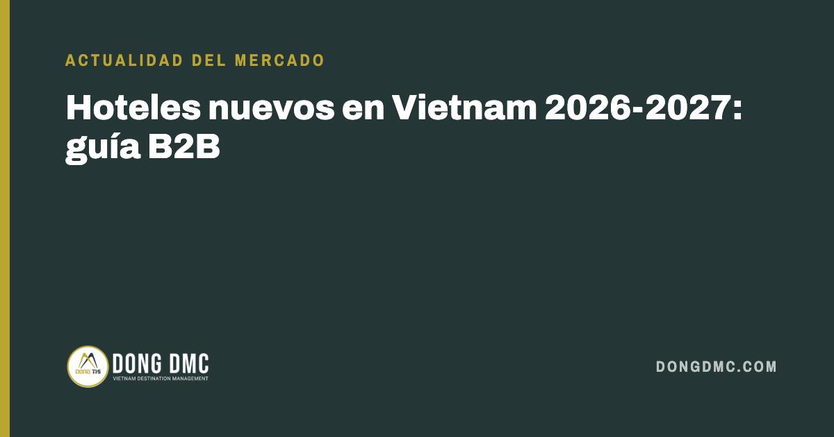 Hoteles nuevos en Vietnam 2026-2027: guía B2B
