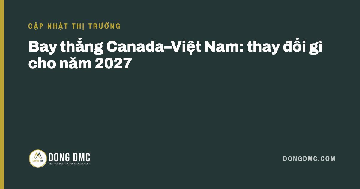 Bay thẳng Canada–Việt Nam: thay đổi gì cho năm 2027