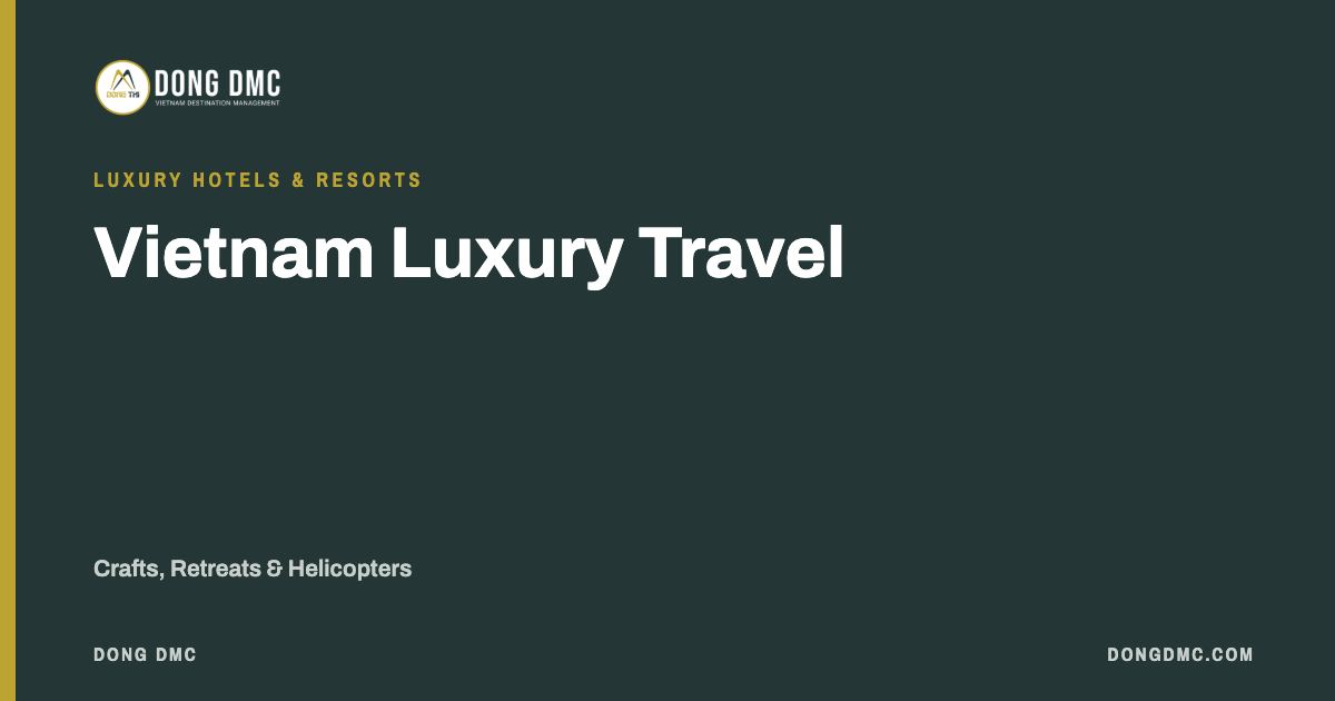 Vietnam Luxury Travel: Crafts, Retreats & Helicopters